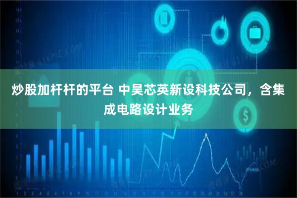 炒股加杆杆的平台 中昊芯英新设科技公司，含集成电路设计业务