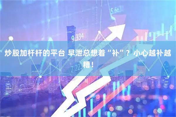 炒股加杆杆的平台 早泄总想着“补”？小心越补越糟！