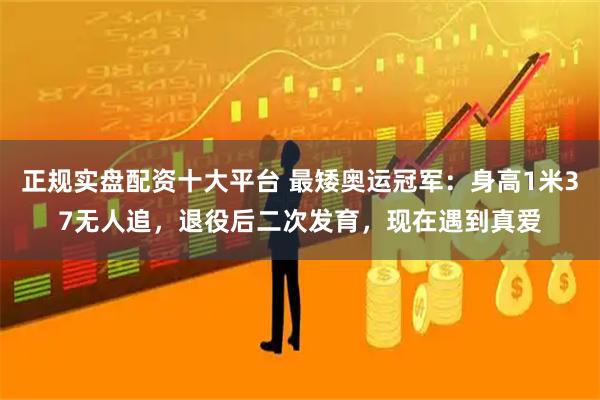 正规实盘配资十大平台 最矮奥运冠军：身高1米37无人追，退役后二次发育，现在遇到真爱