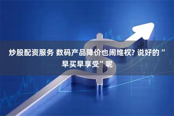炒股配资服务 数码产品降价也闹维权? 说好的“早买早享受”呢