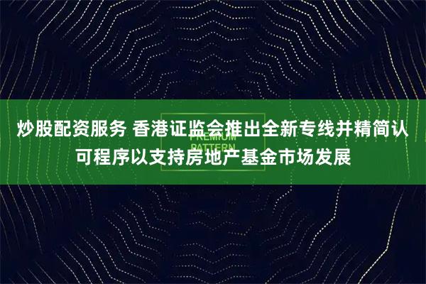 炒股配资服务 香港证监会推出全新专线并精简认可程序以支持房地产基金市场发展