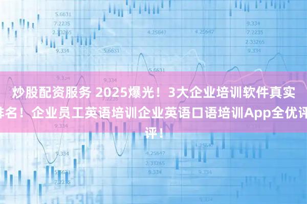 炒股配资服务 2025爆光！3大企业培训软件真实排名！企业员工英语培训企业英语口语培训App全优评！