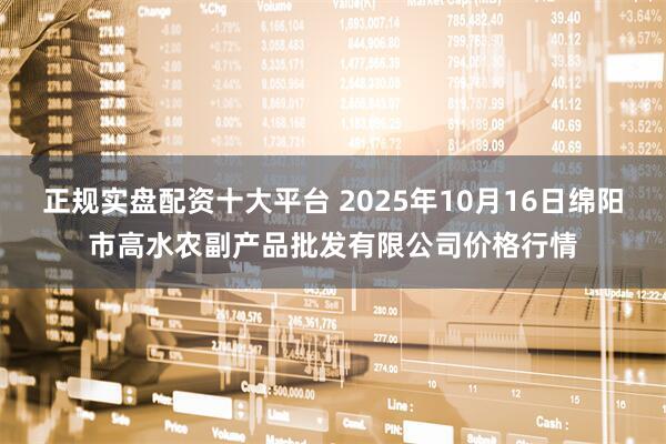 正规实盘配资十大平台 2025年10月16日绵阳市高水农副产品批发有限公司价格行情