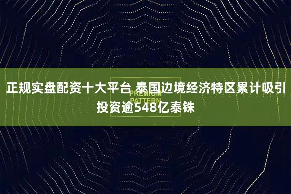 正规实盘配资十大平台 泰国边境经济特区累计吸引投资逾548亿泰铢