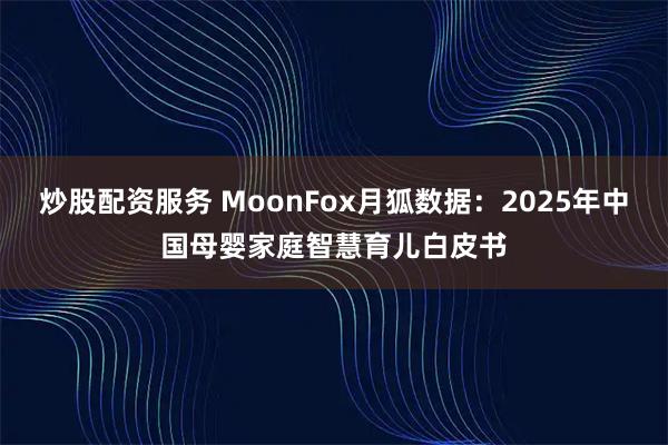 炒股配资服务 MoonFox月狐数据：2025年中国母婴家庭智慧育儿白皮书