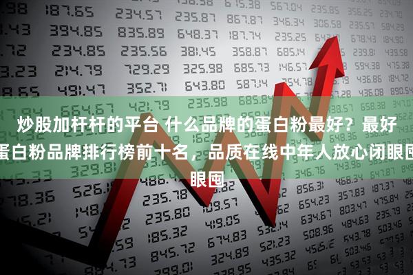 炒股加杆杆的平台 什么品牌的蛋白粉最好?最好蛋白粉品牌排行榜前十名,品质在线中年人放心闭眼囤