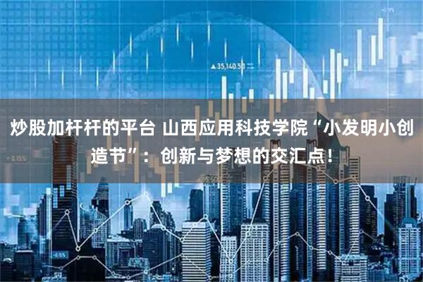 炒股加杆杆的平台 山西应用科技学院“小发明小创造节”:创新与梦想的交汇点!