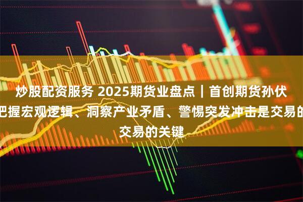 炒股配资服务 2025期货业盘点｜首创期货孙伏鲲：把握宏观逻辑、洞察产业矛盾、警惕突发冲击是交易的关键