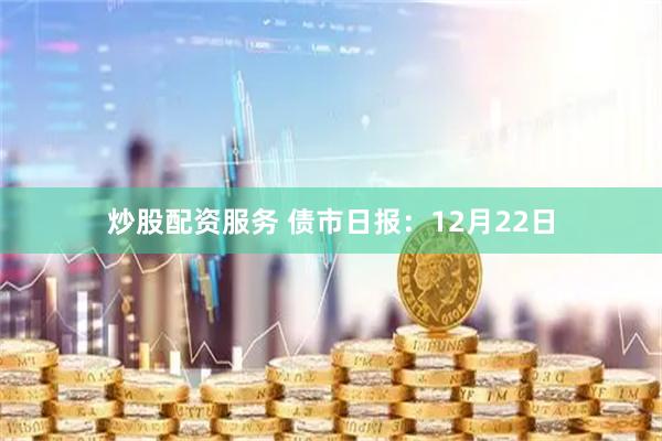 炒股配资服务 债市日报：12月22日